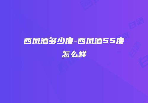 西凤酒多少度-西凤酒55度怎么样
