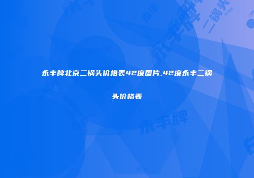 永丰牌北京二锅头价格表42度图片,42度永丰二锅头价格表