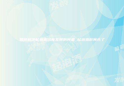 如何解决起泡酒过度发酵的问题_起泡酒时间长了