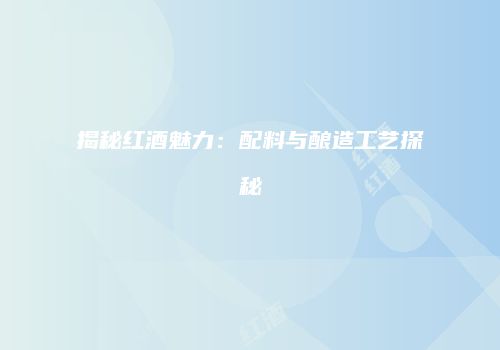 揭秘红酒魅力：配料与酿造工艺探秘