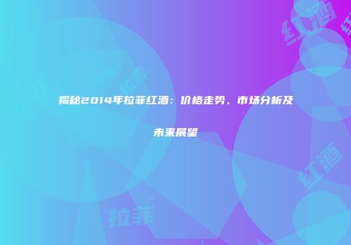 揭秘2014年拉菲红酒：价格走势、市场分析及未来展望