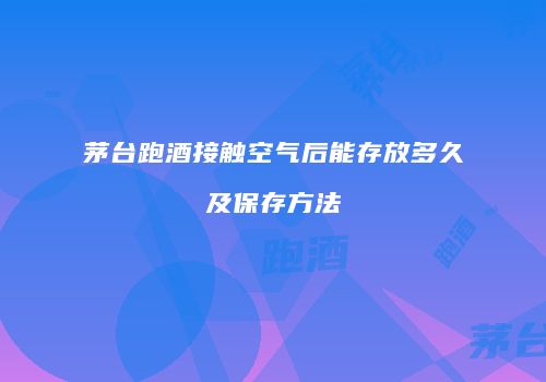 茅台跑酒接触空气后能存放多久及保存方法
