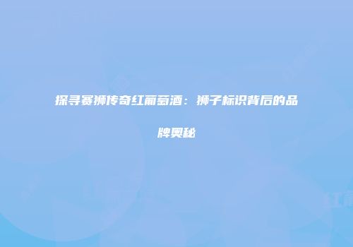 探寻赛狮传奇红葡萄酒：狮子标识背后的品牌奥秘
