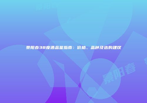 景阳春38度酒品鉴指南：价格、品种及选购建议