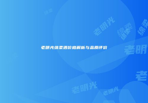 老明光绵柔酒价格解析与品质评价
