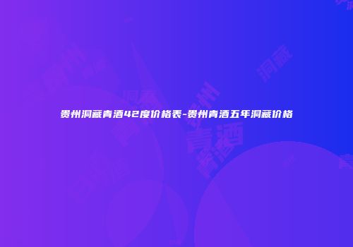 贵州洞藏青酒42度价格表-贵州青酒五年洞藏价格