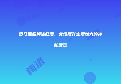 罗马尼亚梅洛红酒：女性提升恋爱魅力的神秘武器