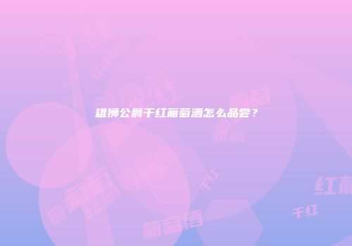 雄狮公爵干红葡萄酒怎么品尝？