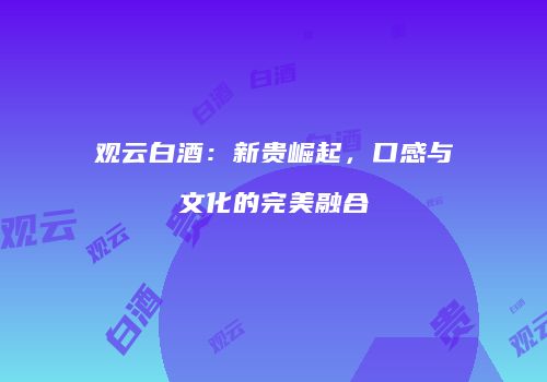 观云白酒：新贵崛起，口感与文化的完美融合