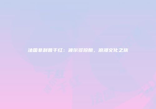 法国非利普干红：波尔多珍酿，浪漫文化之旅