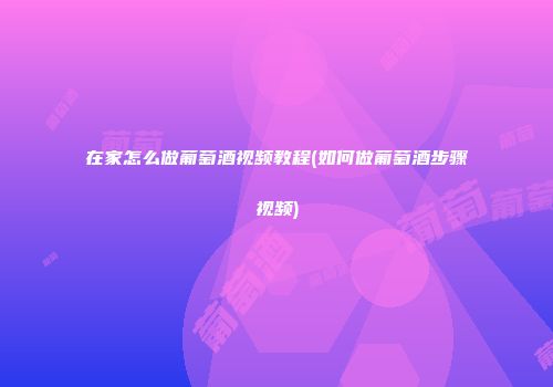 在家怎么做葡萄酒视频教程(如何做葡萄酒步骤视频)
