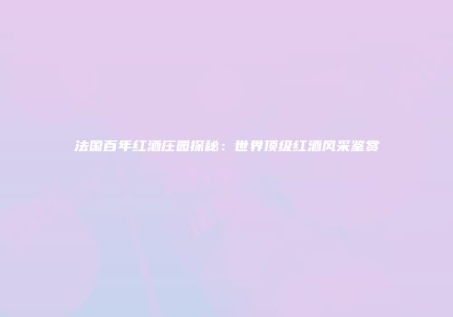 法国百年红酒庄园探秘：世界顶级红酒风采鉴赏