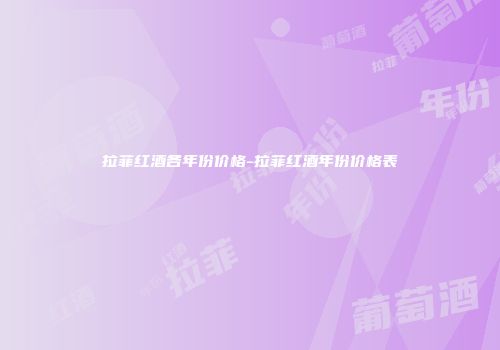 拉菲红酒各年份价格-拉菲红酒年份价格表