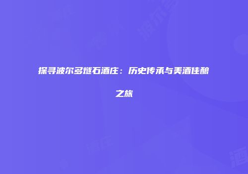 探寻波尔多燧石酒庄：历史传承与美酒佳酿之旅