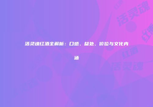 活灵魂红酒全解析：口感、益处、价位与文化内涵