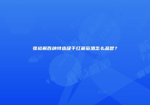 张裕解百纳特选级干红葡萄酒怎么品尝？