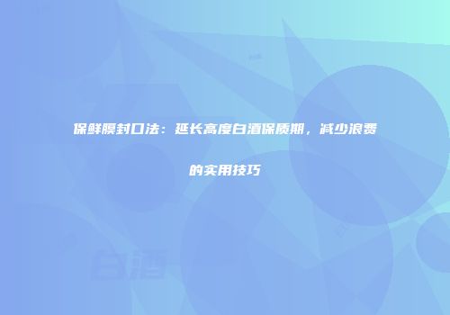 保鲜膜封口法：延长高度白酒保质期，减少浪费的实用技巧