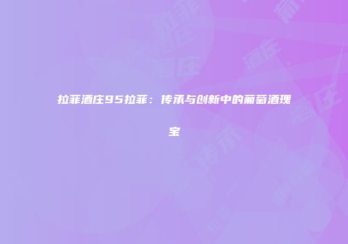 拉菲酒庄95拉菲：传承与创新中的葡萄酒瑰宝