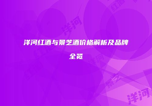 洋河红酒与景芝酒价格解析及品牌全览