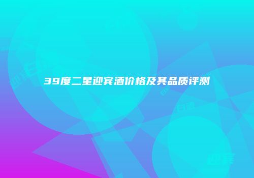 39度二星迎宾酒价格及其品质评测
