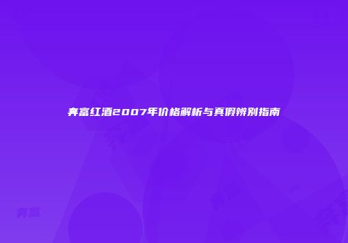 奔富红酒2007年价格解析与真假辨别指南