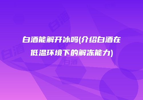 白酒能解开冰吗(介绍白酒在低温环境下的解冻能力)
