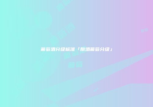 葡萄酒分级标准「酿酒葡萄分级」