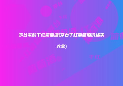 茅台歌韵干红葡萄酒(茅台干红葡萄酒价格表大全)