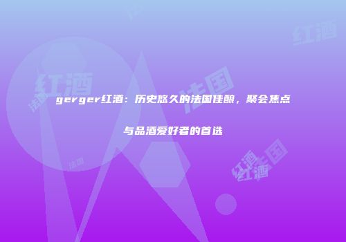 gerger红酒：历史悠久的法国佳酿，聚会焦点与品酒爱好者的首选
