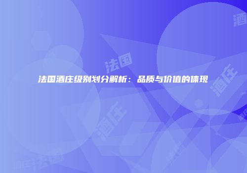 法国酒庄级别划分解析：品质与价值的体现