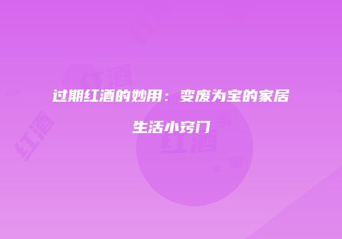 过期红酒的妙用：变废为宝的家居生活小窍门