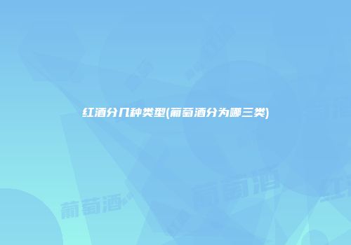 红酒分几种类型(葡萄酒分为哪三类)