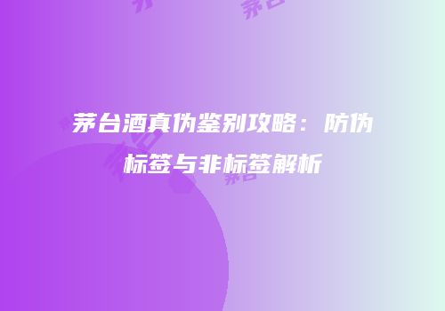 茅台酒真伪鉴别攻略：防伪标签与非标签解析
