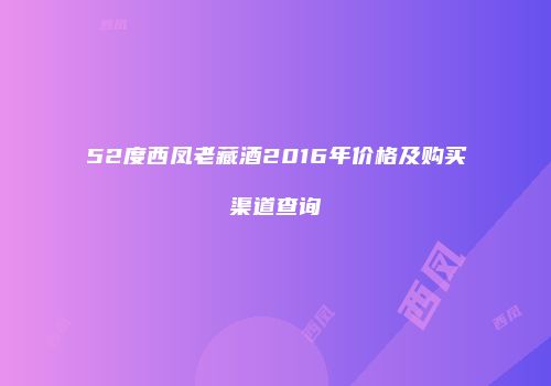 52度西凤老藏酒2016年价格及购买渠道查询