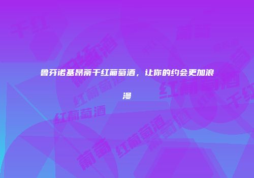 鲁芬诺基昂蒂干红葡萄酒，让你的约会更加浪漫