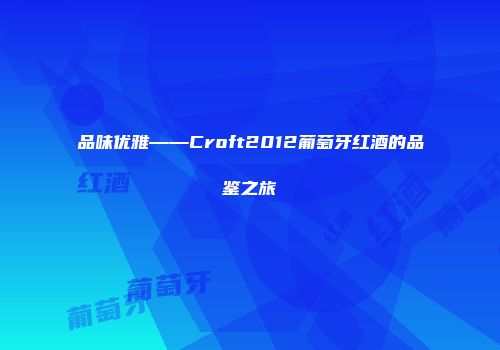 品味优雅——Croft2012葡萄牙红酒的品鉴之旅