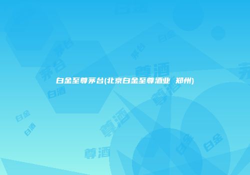 白金至尊茅台(北京白金至尊酒业 郑州)