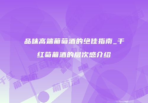 品味高端葡萄酒的绝佳指南_干红萄葡酒的层次感介绍