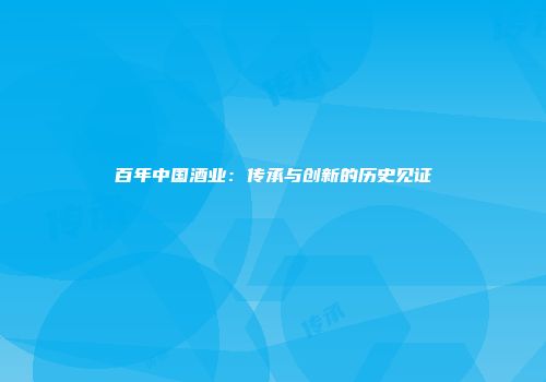 百年中国酒业：传承与创新的历史见证