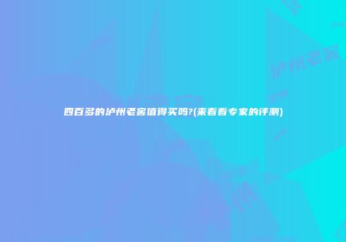 四百多的泸州老窖值得买吗?(来看看专家的评测)
