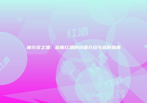 波尔多之酒：蓝瓶红酒的详细介绍与选购指南