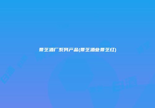 景芝酒厂系列产品(景芝酒业景芝红)