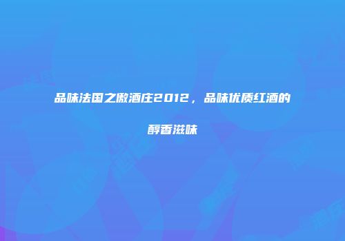 品味法国之傲酒庄2012，品味优质红酒的醇香滋味