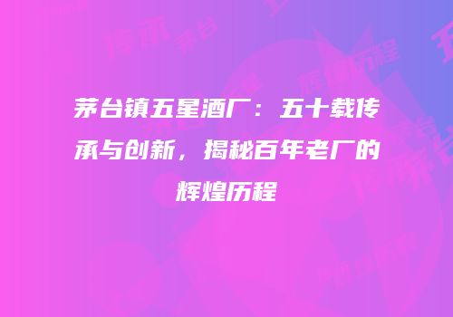 茅台镇五星酒厂：五十载传承与创新，揭秘百年老厂的辉煌历程
