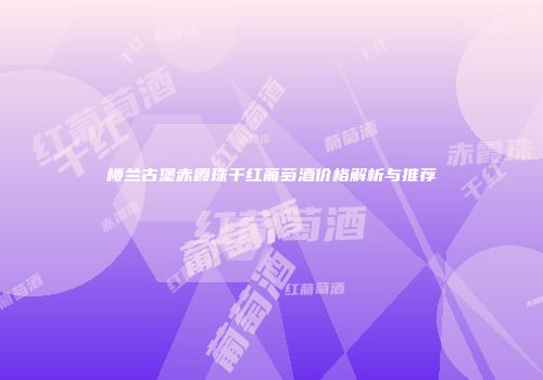 楼兰古堡赤霞珠干红葡萄酒价格解析与推荐