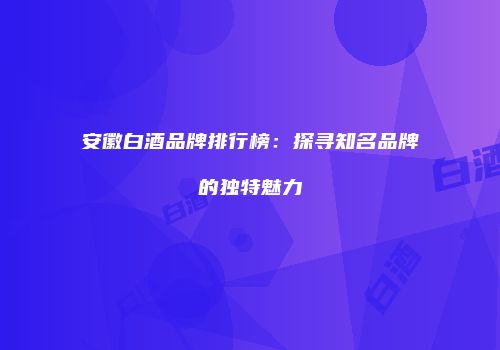 安徽白酒品牌排行榜：探寻知名品牌的独特魅力