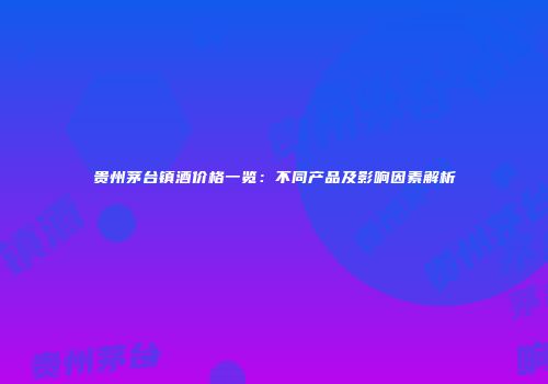 贵州茅台镇酒价格一览：不同产品及影响因素解析