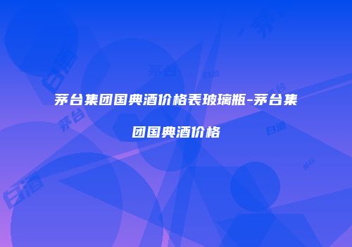 茅台集团国典酒价格表玻璃瓶-茅台集团国典酒价格