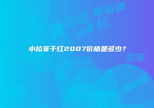 小拉菲干红2007价格是多少？