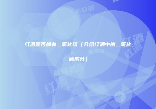 红酒是否都有二氧化硫（介绍红酒中的二氧化硫成分）